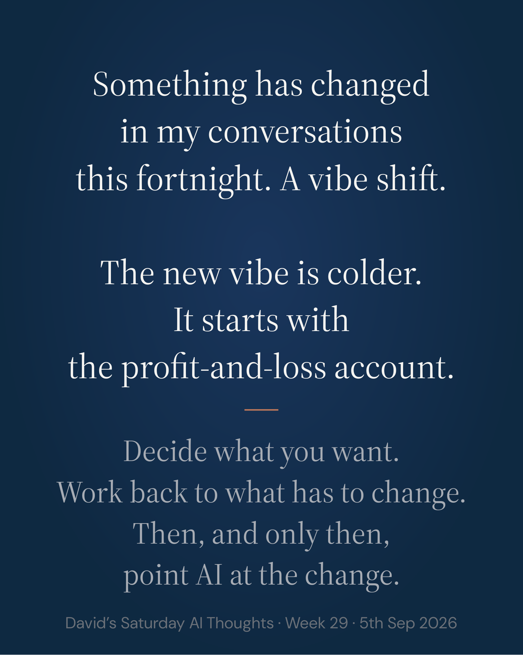 Slide 5: Something has changed in my conversations this fortnight. A vibe shift. The new vibe is colder. It starts with the profit-and-loss account. Decide what you want. Work back to what has to change. Then, and only then, point AI at the change.