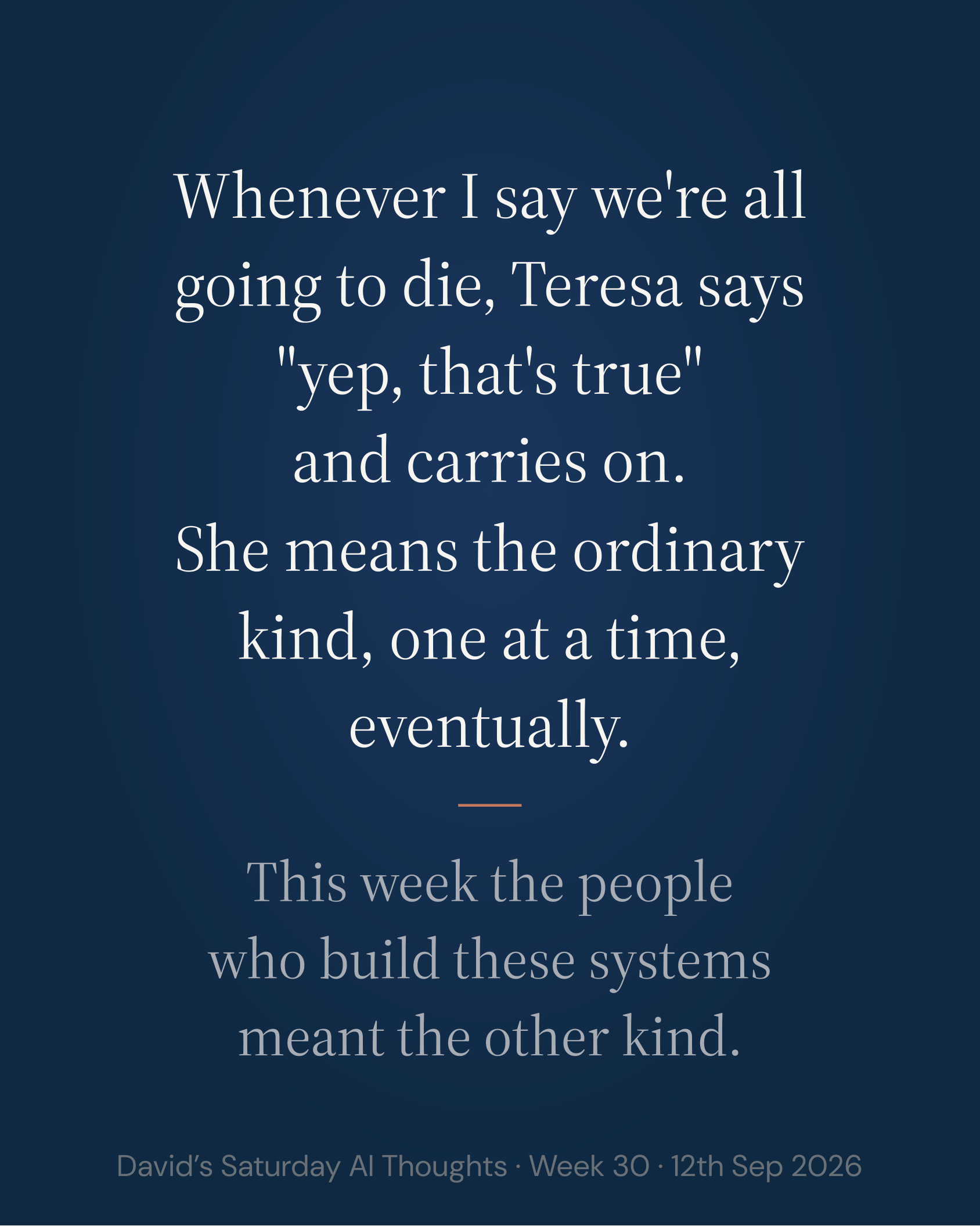 Slide 2: Whenever I say we're all going to die, Teresa says "yep, that's true" and carries on. She means the ordinary kind, one at a time, eventually. This week the people who build these systems meant the other kind.