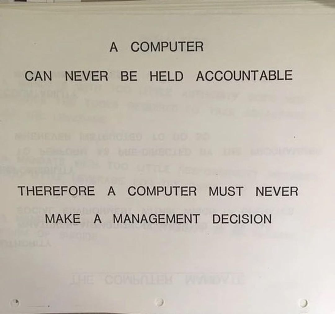 IBM internal training slide, 1979. A computer can never be held accountable. Therefore a computer must never make a management decision. Forty-seven years later, more true, not less.